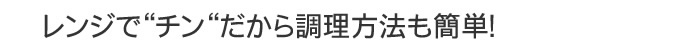 レンジでチンだから調理方法も簡単！