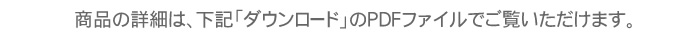 商品の詳細は、下記「ダウンロード」のPDFファイルでご覧いただけます。
